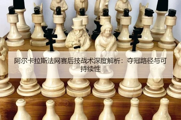 阿尔卡拉斯法网赛后技战术深度解析：夺冠路径与可持续性