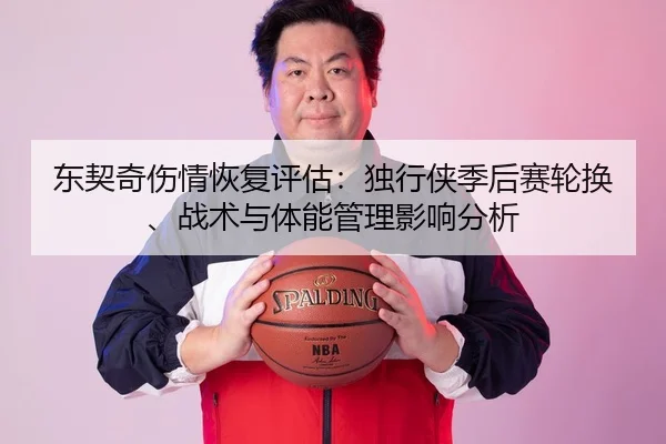 东契奇伤情恢复评估：独行侠季后赛轮换、战术与体能管理影响分析