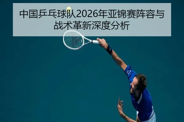 中国乒乓球队2026年亚锦赛阵容与战术革新深度分析