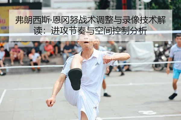 弗朗西斯·恩冈努战术调整与录像技术解读：进攻节奏与空间控制分析