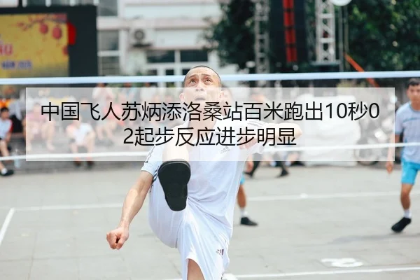 中国飞人苏炳添洛桑站百米跑出10秒02起步反应进步明显